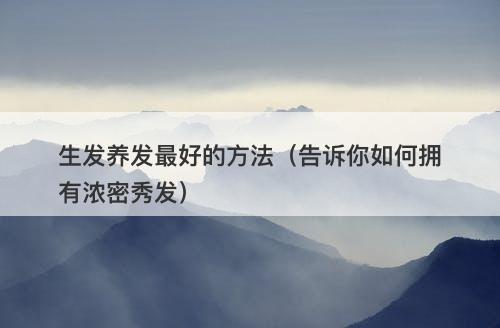 生发养发最好的方法(告诉你如何拥有浓密秀发)-图1 生发养发最好的方法(告诉你如何拥有浓密秀发)-图1