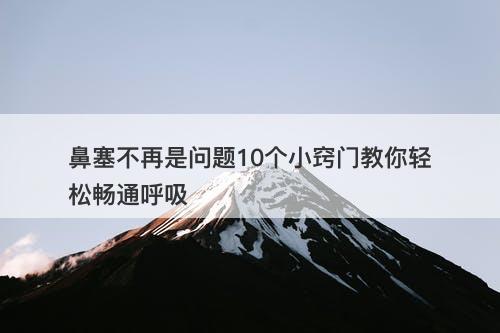 鼻塞不再是问题10个小窍门教你轻松畅通呼吸