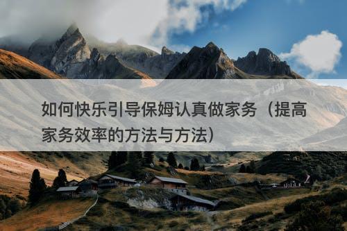如何快乐引导保姆认真做家务（提高家务效率的方法与方法）-图1