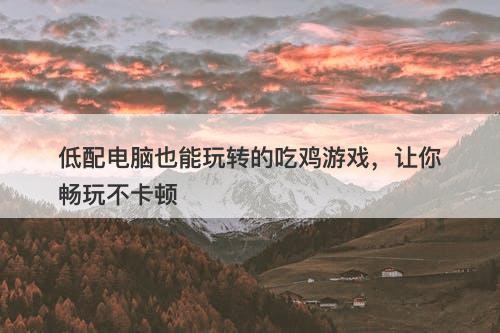 低配电脑也能玩转的吃鸡游戏，让你畅玩不卡顿