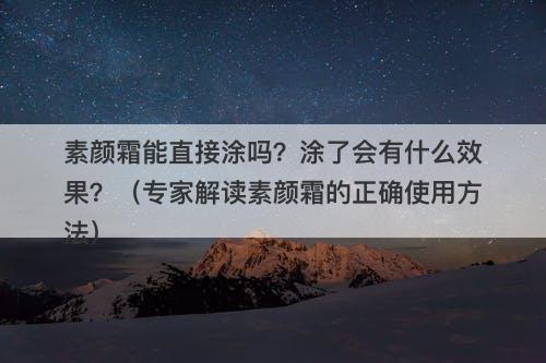 素颜霜能直接涂吗？涂了会有什么效果？（专家解读素颜霜的正确使用方法）
