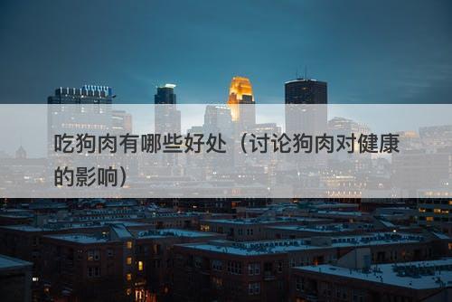 吃狗肉有哪些好处（讨论狗肉对健康的影响）