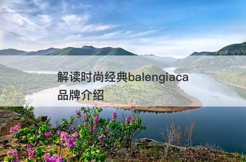解读时尚经典balengiaca品牌介绍