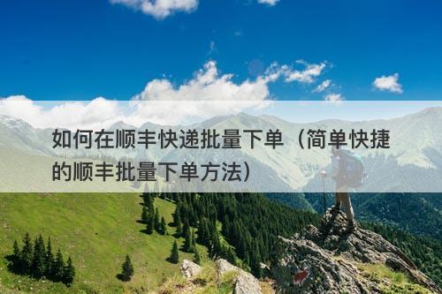 如何在顺丰快递批量下单（简单快捷的顺丰批量下单方法）-图1