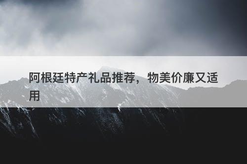 阿根廷特产礼品推荐，物美价廉又适用