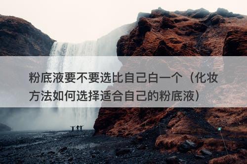 粉底液要不要选比自己白一个（化妆方法如何选择适合自己的粉底液）
