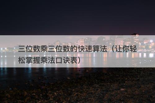 三位数乘三位数的快速算法（让你轻松掌握乘法口诀表）-图1