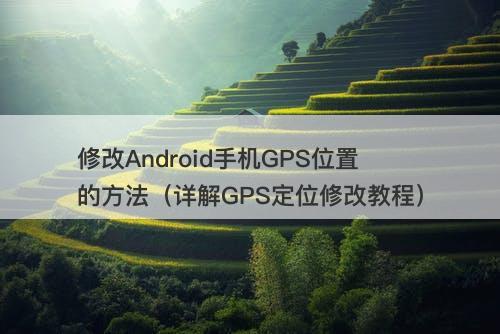 修改Android手机GPS位置的方法（详解GPS定位修改教程）