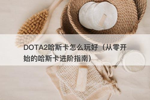 DOTA2哈斯卡怎么玩好（从零开始的哈斯卡进阶指南）