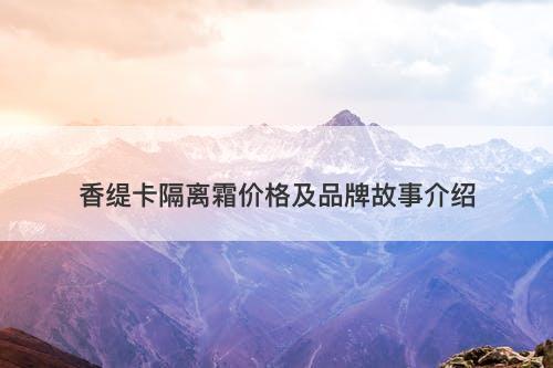 香缇卡隔离霜价格及品牌故事介绍-图1