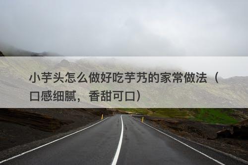 小芋头怎么做好吃芋艿的家常做法（口感细腻，香甜可口）