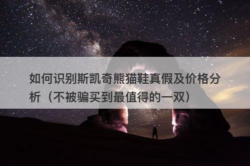 如何识别斯凯奇熊猫鞋真假及价格分析（不被骗买到最值得的一双）