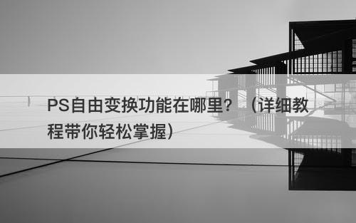 PS自由变换功能在哪里?(详细教程带你轻松掌握)-图1 PS自由变换功能在哪里?(详细教程带你轻松掌握)-图1