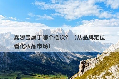 嘉娜宝属于哪个档次？（从品牌定位看化妆品市场）