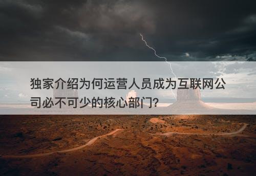 独家介绍为何运营人员成为互联网公司必不可少的核心部门？