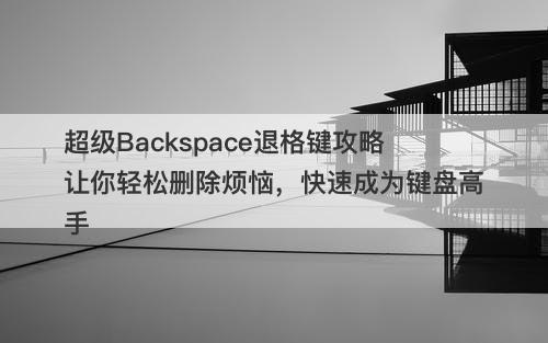 超级Backspace退格键攻略让你轻松删除烦恼，快速成为键盘高手-图1