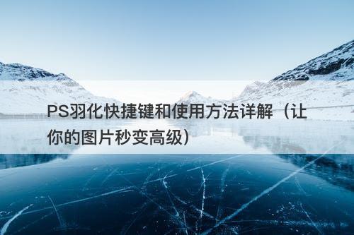 PS羽化快捷键和使用方法详解（让你的图片秒变高级）-图1