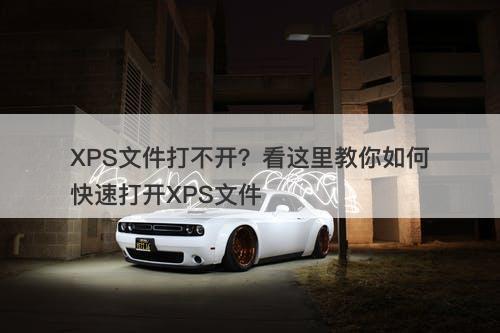 XPS文件打不开？看这里教你如何快速打开XPS文件