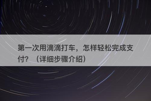 第一次用滴滴打车，怎样轻松完成支付？（详细步骤介绍）