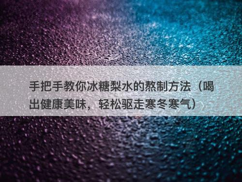 手把手教你冰糖梨水的熬制方法（喝出健康美味，轻松驱走寒冬寒气）