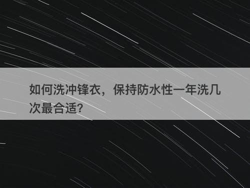 如何洗冲锋衣，保持防水性一年洗几次最合适？