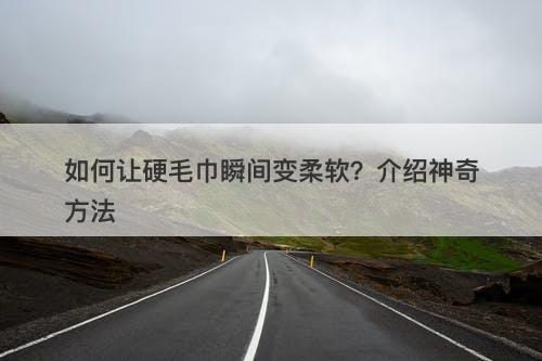 如何让硬毛巾瞬间变柔软？介绍神奇方法-图1