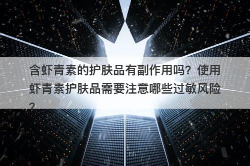 含虾青素的护肤品有副作用吗？使用虾青素护肤品需要注意哪些过敏风险？