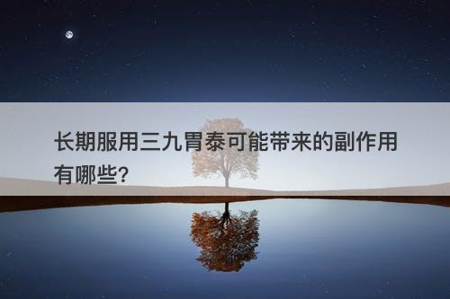长期服用三九胃泰可能带来的副作用有哪些？-图1