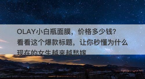 OLAY小白瓶面膜，价格多少钱？看看这个爆款标题，让你秒懂为什么现在的女生越来越愁嫁