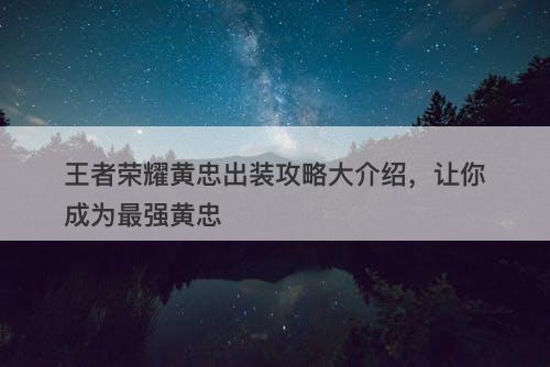 王者荣耀黄忠出装攻略大介绍，让你成为最强黄忠-图1