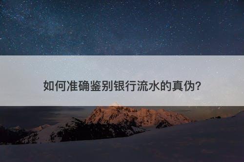 如何准确鉴别银行流水的真伪？