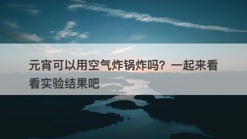 元宵可以用空气炸锅炸吗？一起来看看实验结果吧-图1