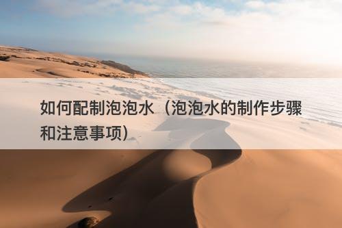 如何配制泡泡水（泡泡水的制作步骤和注意事项）