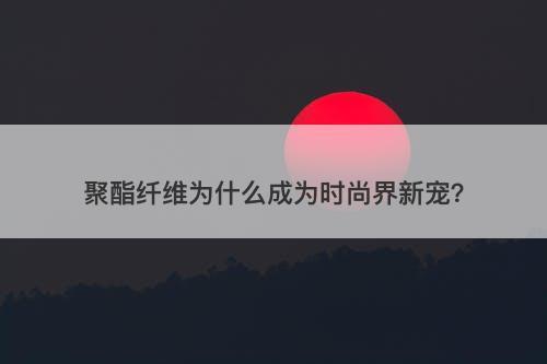 聚酯纤维为什么成为时尚界新宠？