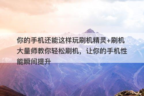 你的手机还能这样玩刷机精灵+刷机大量师教你轻松刷机,让你的手机性能瞬间提升-图1 你的手机还能这样玩刷机精灵+刷机大量师教你轻松刷机,让你的手机性能瞬间提升-图1