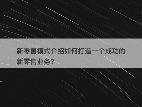 新零售模式介绍如何打造一个成功的新零售业务？