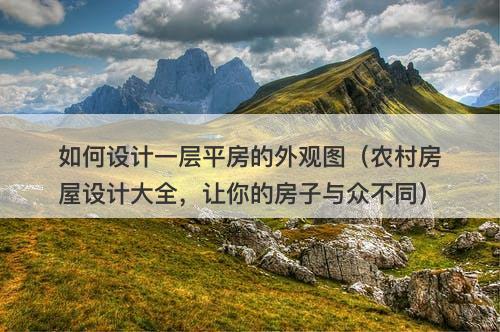如何设计一层平房的外观图（农村房屋设计大全，让你的房子与众不同）