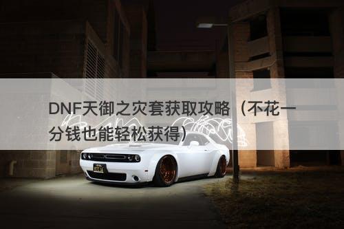DNF天御之灾套获取攻略（不花一分钱也能轻松获得）