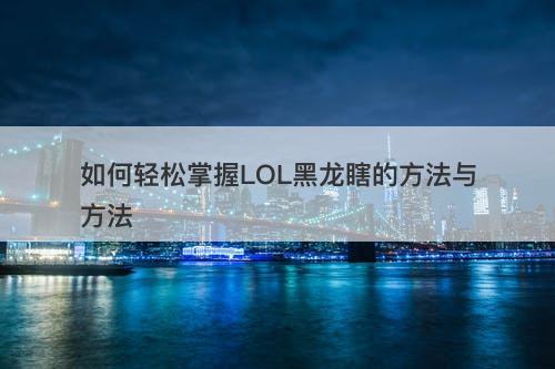 如何轻松掌握LOL黑龙瞎的方法与方法