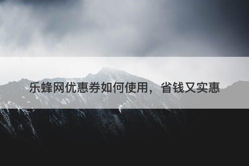 乐蜂网优惠券如何使用，省钱又实惠-图1