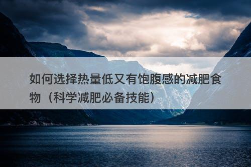 如何选择热量低又有饱腹感的减肥食物（科学减肥必备技能）