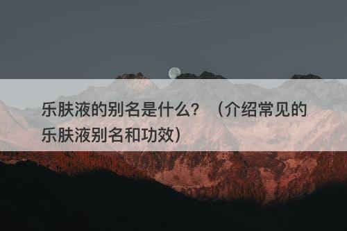 乐肤液的别名是什么？（介绍常见的乐肤液别名和功效）-图1