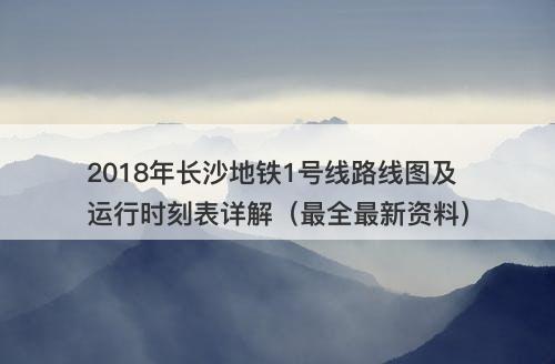 2018年长沙地铁1号线路线图及运行时刻表详解（最全最新资料）