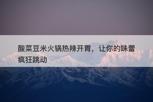 酸菜豆米火锅热辣开胃，让你的味蕾疯狂跳动