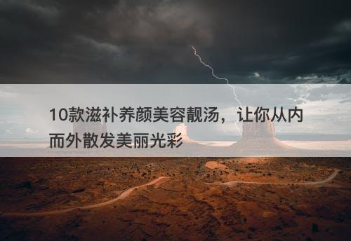 10款滋补养颜美容靓汤，让你从内而外散发美丽光彩-图1