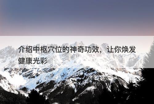 介绍中枢穴位的神奇功效，让你焕发健康光彩