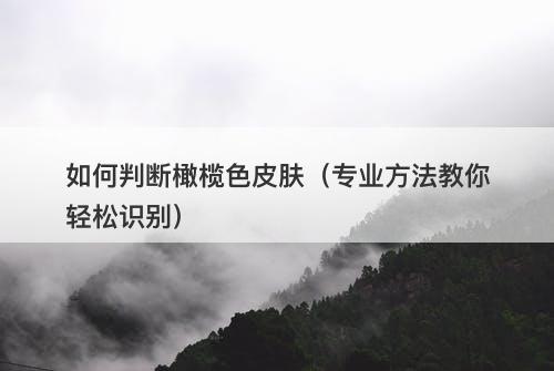 如何判断橄榄色皮肤（专业方法教你轻松识别）