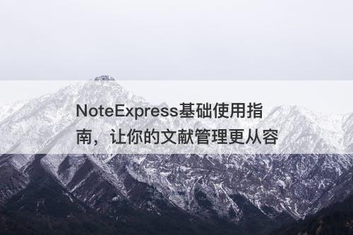 NoteExpress基础使用指南，让你的文献管理更从容