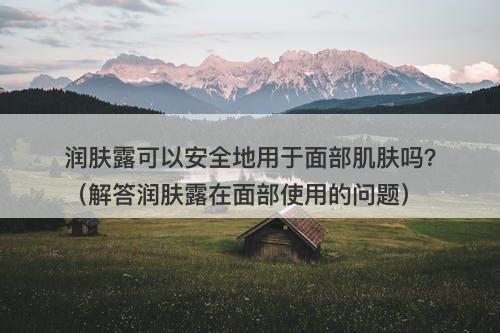 润肤露可以安全地用于面部肌肤吗？（解答润肤露在面部使用的问题）