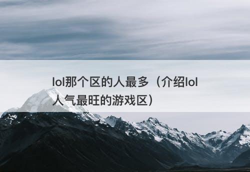 lol那个区的人最多（介绍lol人气最旺的游戏区）